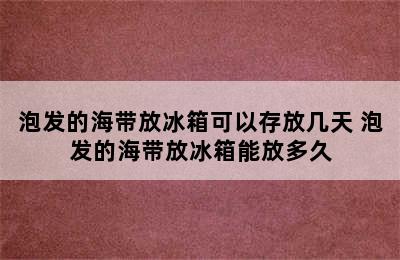 泡发的海带放冰箱可以存放几天 泡发的海带放冰箱能放多久